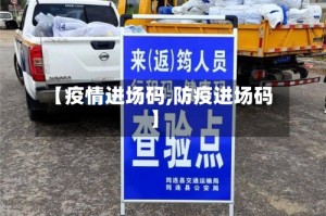 【疫情进场码,防疫进场码】