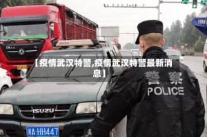 【疫情武汉特警,疫情武汉特警最新消息】