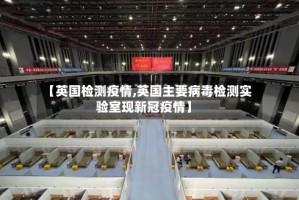 【英国检测疫情,英国主要病毒检测实验室现新冠疫情】