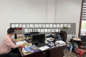 疫情企业注销(如何注销营业执照可以领2020年疫情补贴吗)