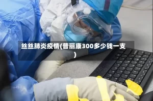 丝丝肺炎疫情(普丽康300多少钱一支)