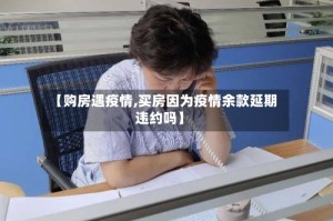 【购房遇疫情,买房因为疫情余款延期违约吗】