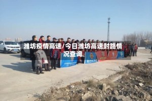 潍坊疫情高速/今日潍坊高速封路情况查询