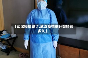 【武汉疫情晚了,武汉疫情估计会持续多久】