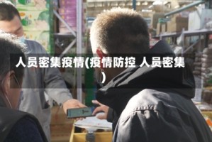人员密集疫情(疫情防控 人员密集)