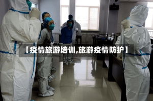 【疫情旅游培训,旅游疫情防护】