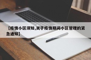 【疫情小区须知,关于疫情期间小区管理的紧急通知】