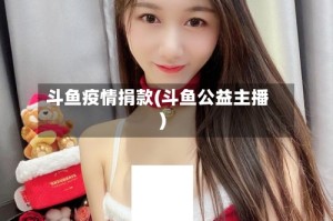 斗鱼疫情捐款(斗鱼公益主播)