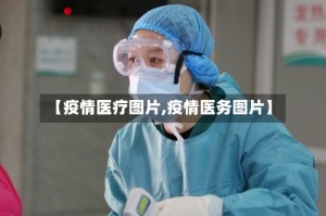【疫情医疗图片,疫情医务图片】