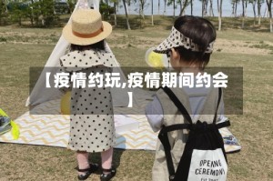 【疫情约玩,疫情期间约会】