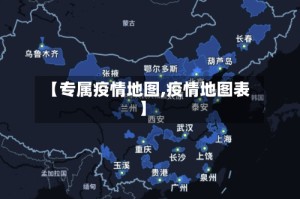 【专属疫情地图,疫情地图表】