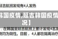 【延吉韩国疫情,延吉韩国疫情最新情况】