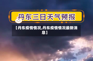 【丹东疫情情况,丹东疫情情况最新消息】