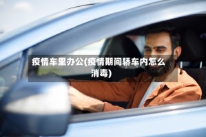 疫情车里办公(疫情期间轿车内怎么消毒)