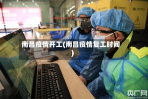 南昌疫情开工(南昌疫情复工时间)