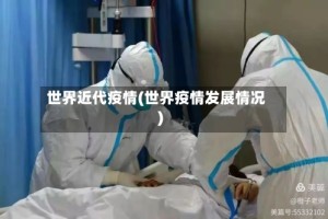 世界近代疫情(世界疫情发展情况)