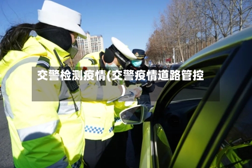 交警检测疫情(交警疫情道路管控)-第1张图片