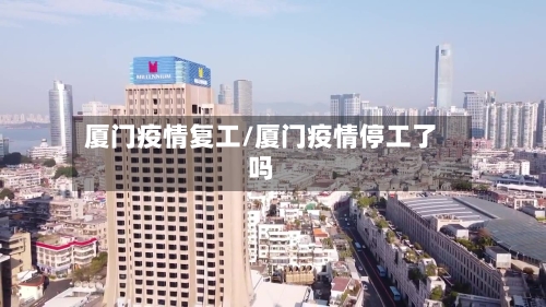 厦门疫情复工/厦门疫情停工了吗-第2张图片