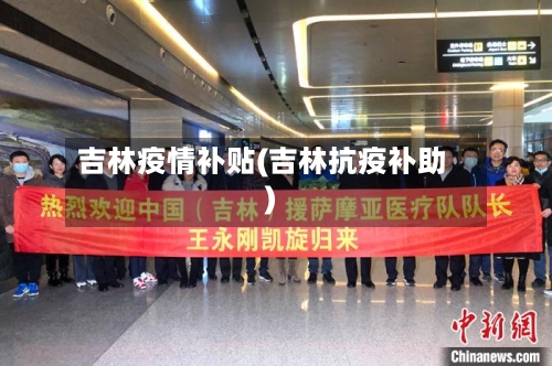 吉林疫情补贴(吉林抗疫补助)-第1张图片