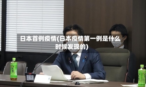 日本首例疫情(日本疫情第一例是什么时候发现的)-第1张图片