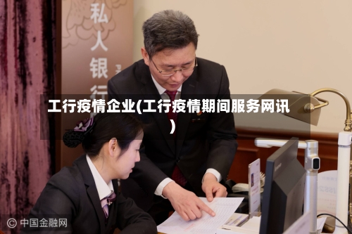 工行疫情企业(工行疫情期间服务网讯)-第2张图片