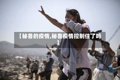 【秘鲁的疫情,秘鲁疫情控制住了吗】-第1张图片