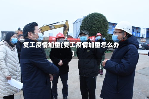 复工疫情加重(复工疫情加重怎么办)-第2张图片
