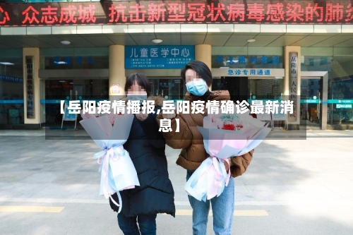 【岳阳疫情播报,岳阳疫情确诊最新消息】-第2张图片