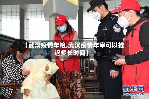 【武汉疫情年检,武汉疫情年审可以推迟多长时间】-第3张图片