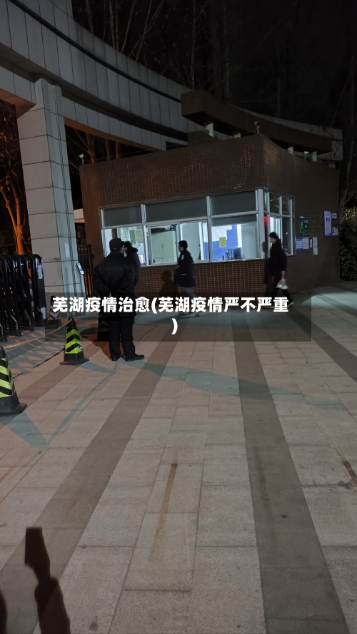 芜湖疫情治愈(芜湖疫情严不严重)-第1张图片