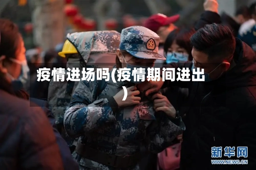 疫情进场吗(疫情期间进出)-第1张图片