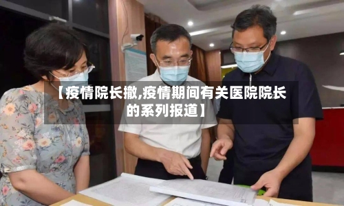 【疫情院长撤,疫情期间有关医院院长的系列报道】-第2张图片