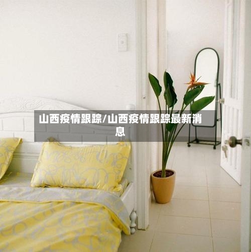 山西疫情跟踪/山西疫情跟踪最新消息-第3张图片