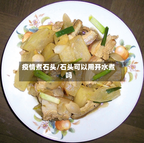 疫情煮石头/石头可以用开水煮吗-第3张图片