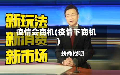 疫情会商机(疫情下商机)-第2张图片