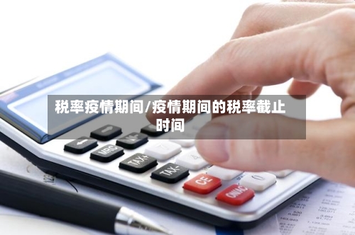 税率疫情期间/疫情期间的税率截止时间-第2张图片