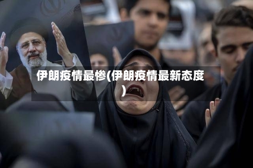 伊朗疫情最惨(伊朗疫情最新态度)-第1张图片
