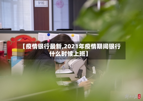 【疫情银行最新,2021年疫情期间银行什么时候上班】-第1张图片