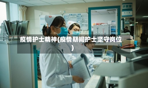 疫情护士精神(疫情期间护士坚守岗位)-第2张图片