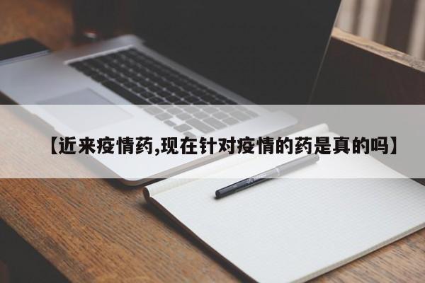 【近来疫情药,现在针对疫情的药是真的吗】