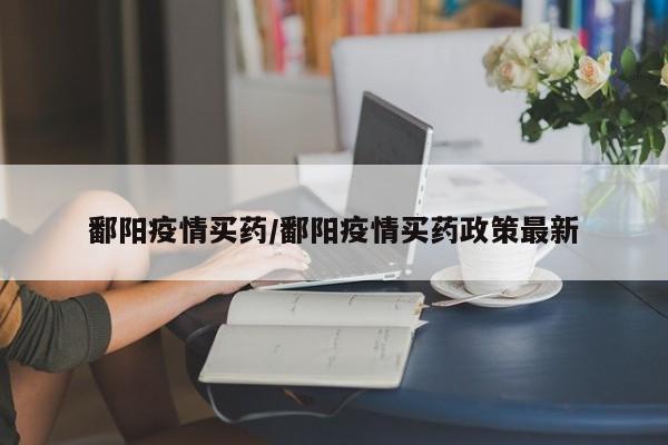 鄱阳疫情买药/鄱阳疫情买药政策最新