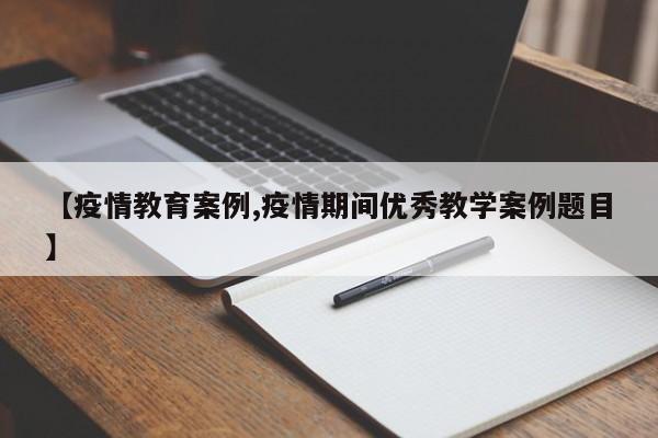 【疫情教育案例,疫情期间优秀教学案例题目】