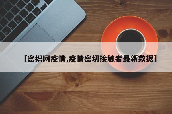 【密织网疫情,疫情密切接触者最新数据】