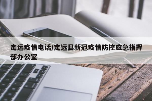 定远疫情电话/定远县新冠疫情防控应急指挥部办公室