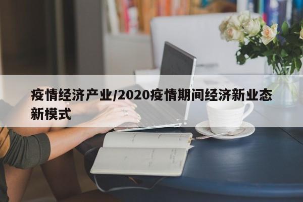 疫情经济产业/2020疫情期间经济新业态新模式