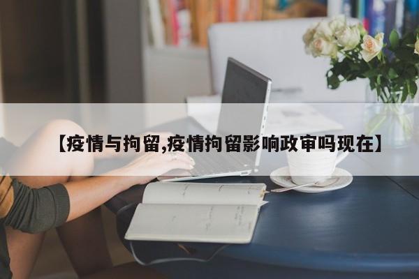 【疫情与拘留,疫情拘留影响政审吗现在】