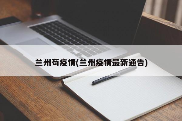 兰州苟疫情(兰州疫情最新通告)
