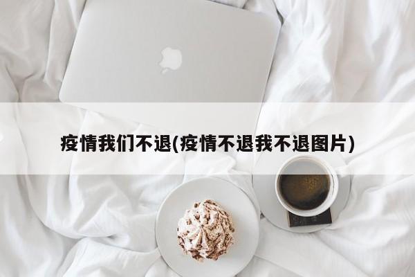 疫情我们不退(疫情不退我不退图片)