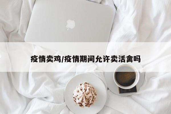 疫情卖鸡/疫情期间允许卖活禽吗