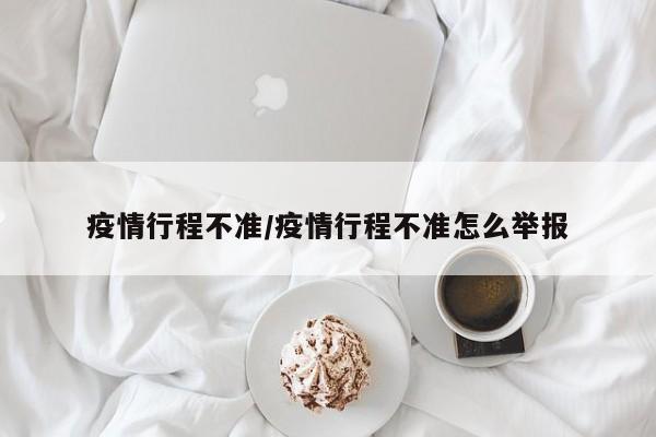 疫情行程不准/疫情行程不准怎么举报